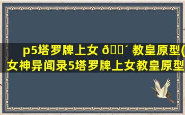 p5塔罗牌上女 🌴 教皇原型(女神异闻录5塔罗牌上女教皇原型)